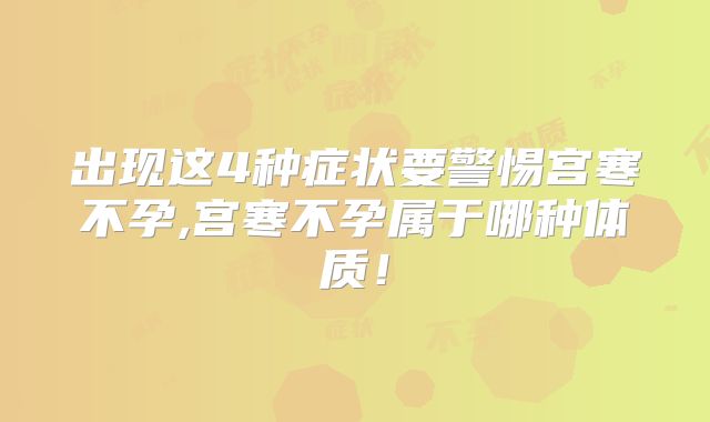 出现这4种症状要警惕宫寒不孕,宫寒不孕属于哪种体质！