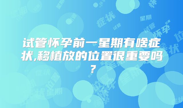 试管怀孕前一星期有啥症状,移植放的位置很重要吗？