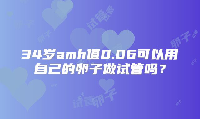 34岁amh值0.06可以用自己的卵子做试管吗?