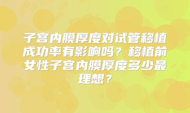子宫内膜厚度对试管移植成功率有影响吗？移植前女性子宫内膜厚度多少最理想？