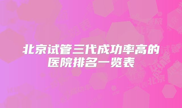 北京试管三代成功率高的医院排名一览表