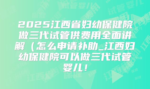 2025江西省妇幼保健院做三代试管供费用全面讲解（怎么申请补助_江西妇幼保健院可以做三代试管婴儿！