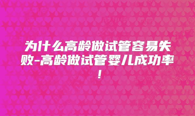 为什么高龄做试管容易失败-高龄做试管婴儿成功率！