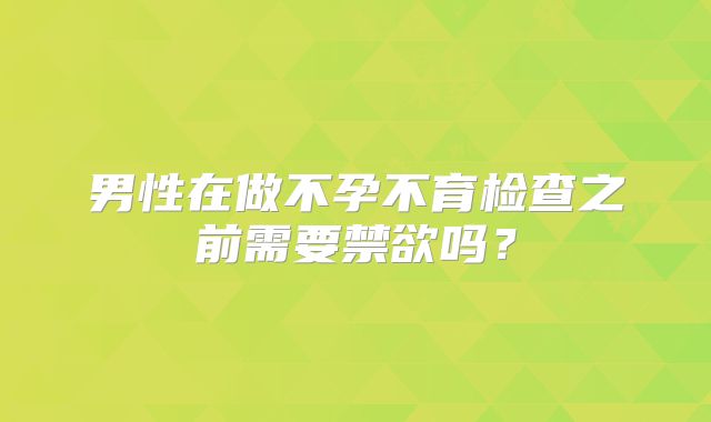 男性在做不孕不育检查之前需要禁欲吗？