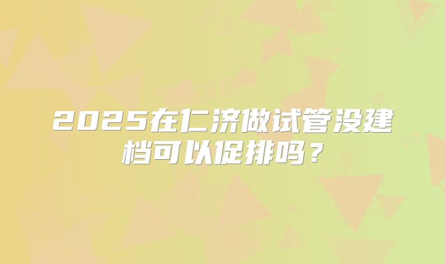 2025在仁济做试管没建档可以促排吗？