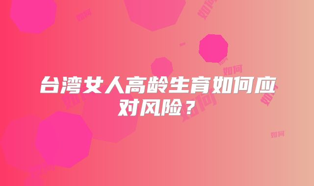 台湾女人高龄生育如何应对风险？