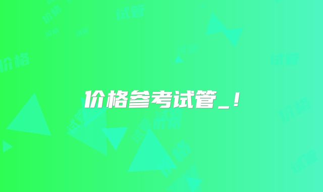 价格参考试管_!