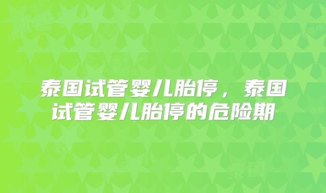 泰国试管婴儿胎停，泰国试管婴儿胎停的危险期