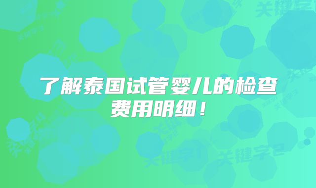了解泰国试管婴儿的检查费用明细！