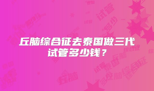 丘脑综合征去泰国做三代试管多少钱？