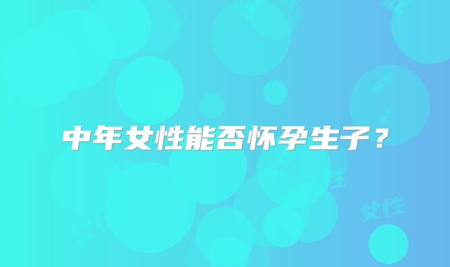 中年女性能否怀孕生子?