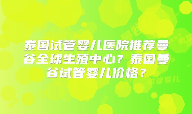 泰国试管婴儿医院推荐曼谷全球生殖中心?泰国曼谷试管婴儿价格?