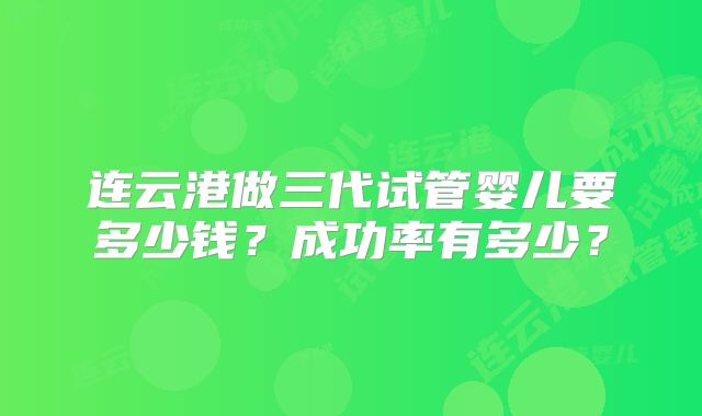 连云港做三代试管婴儿要多少钱？成功率有多少？