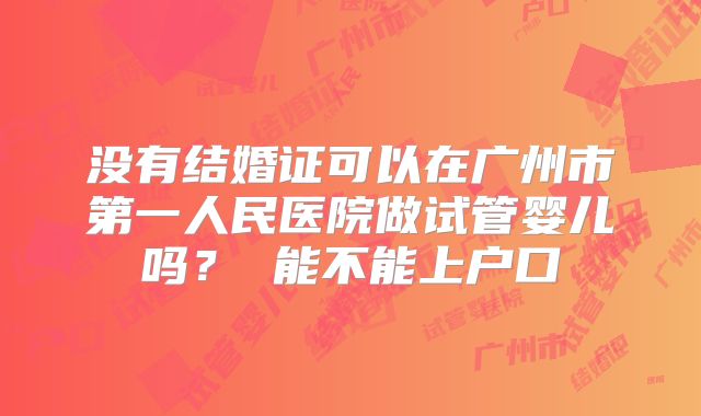 没有结婚证可以在广州市第一人民医院做试管婴儿吗？ 能不能上户口