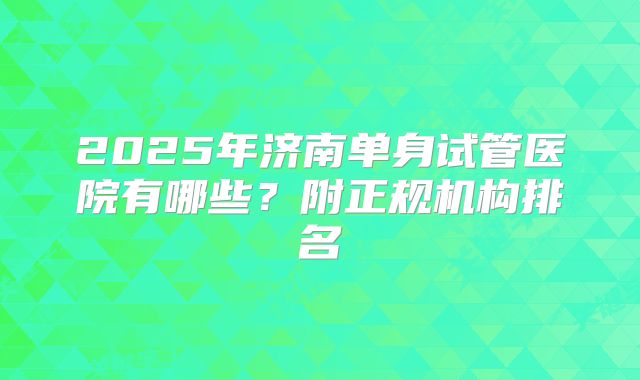 2025年济南单身试管医院有哪些？附正规机构排名