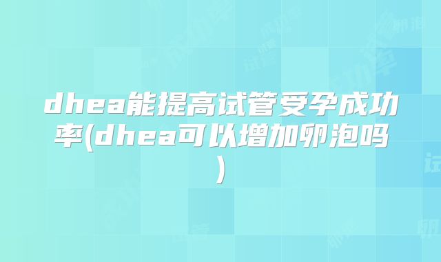 dhea能提高试管受孕成功率(dhea可以增加卵泡吗)