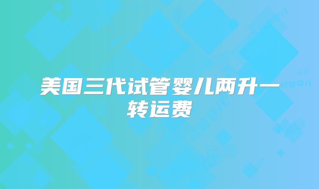 美国三代试管婴儿两升一转运费