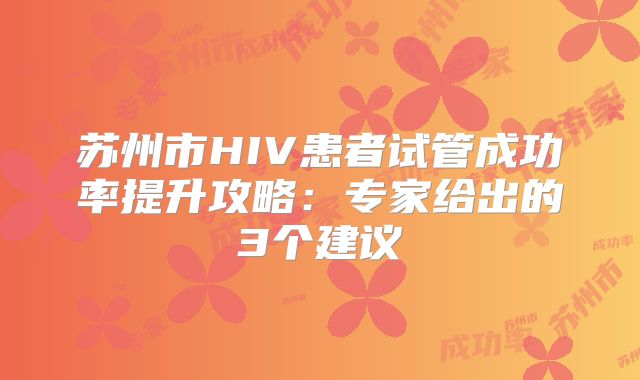 苏州市HIV患者试管成功率提升攻略：专家给出的3个建议