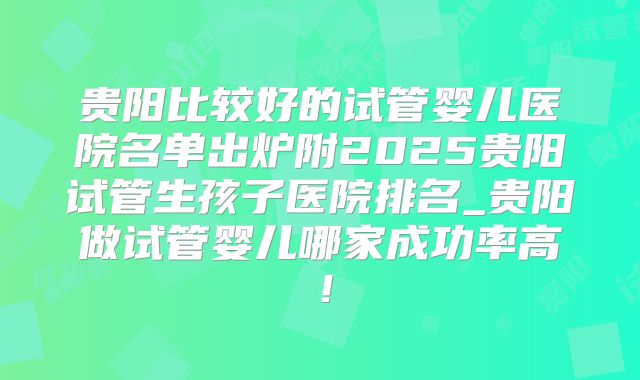 贵阳比较好的试管婴儿医院名单出炉附2025贵阳试管生孩子医院排名_贵阳做试管婴儿哪家成功率高！