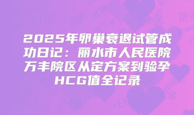 2025年卵巢衰退试管成功日记：丽水市人民医院万丰院区从定方案到验孕HCG值全记录