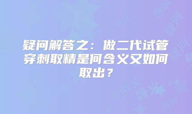 疑问解答之：做二代试管穿刺取精是何含义又如何取出？
