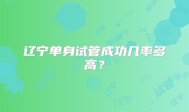 辽宁单身试管成功几率多高?