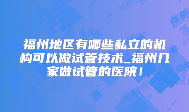 福州地区有哪些私立的机构可以做试管技术_福州几家做试管的医院！