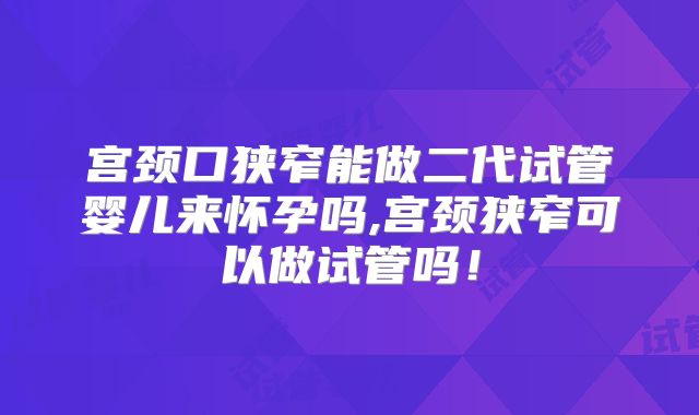 宫颈口狭窄能做二代试管婴儿来怀孕吗,宫颈狭窄可以做试管吗！