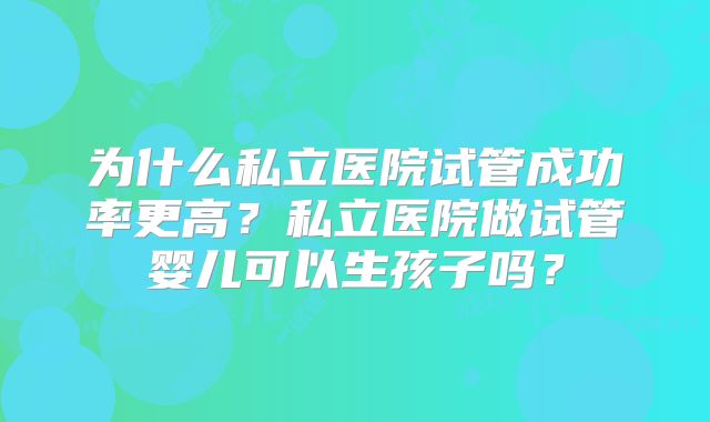 为什么私立医院试管成功率更高？私立医院做试管婴儿可以生孩子吗？