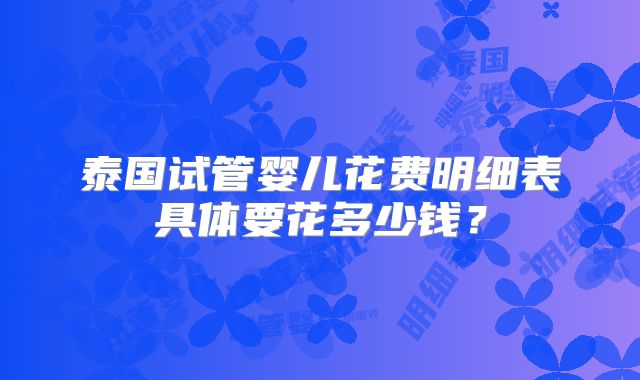 泰国试管婴儿花费明细表具体要花多少钱？
