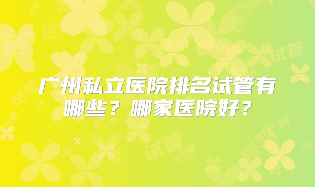 广州私立医院排名试管有哪些?哪家医院好?