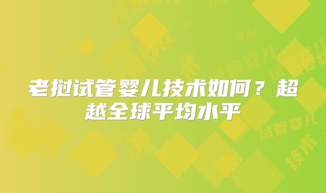 老挝试管婴儿技术如何？超越全球平均水平