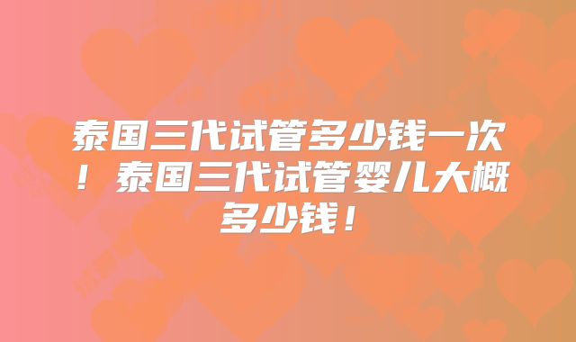 泰国三代试管多少钱一次！泰国三代试管婴儿大概多少钱！