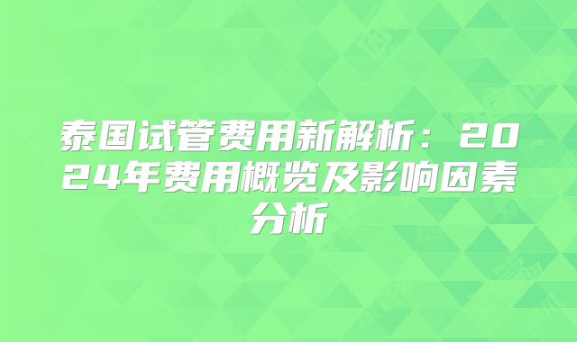 泰国试管费用新解析：2024年费用概览及影响因素分析