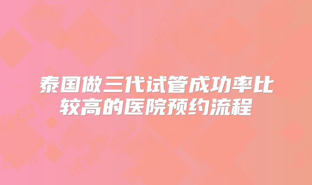 泰国做三代试管成功率比较高的医院预约流程