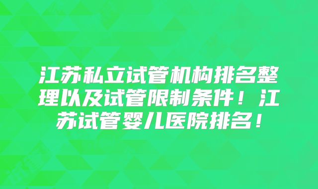 江苏私立试管机构排名整理以及试管限制条件！江苏试管婴儿医院排名！