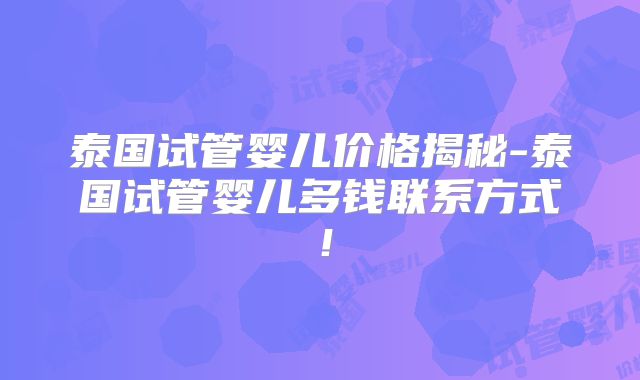 泰国试管婴儿价格揭秘-泰国试管婴儿多钱联系方式！