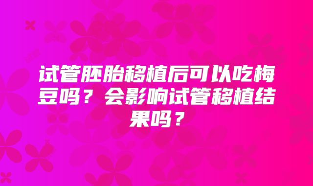 试管胚胎移植后可以吃梅豆吗？会影响试管移植结果吗？