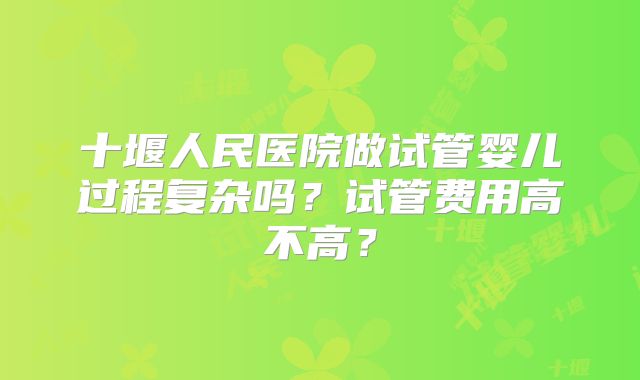 十堰人民医院做试管婴儿过程复杂吗?试管费用高不高?
