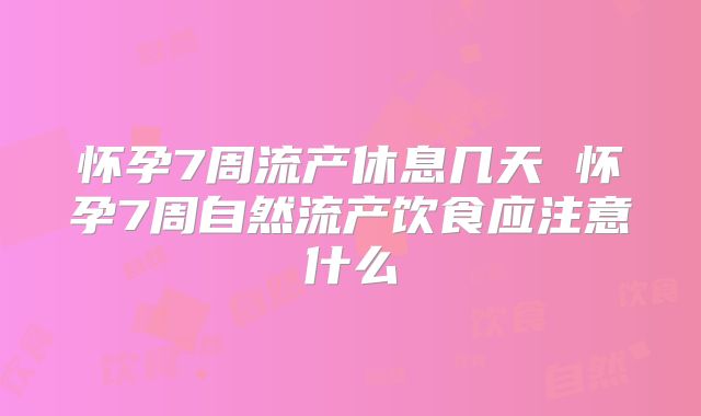 怀孕7周流产休息几天 怀孕7周自然流产饮食应注意什么