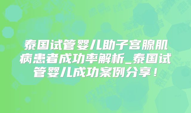 泰国试管婴儿助子宫腺肌病患者成功率解析_泰国试管婴儿成功案例分享!
