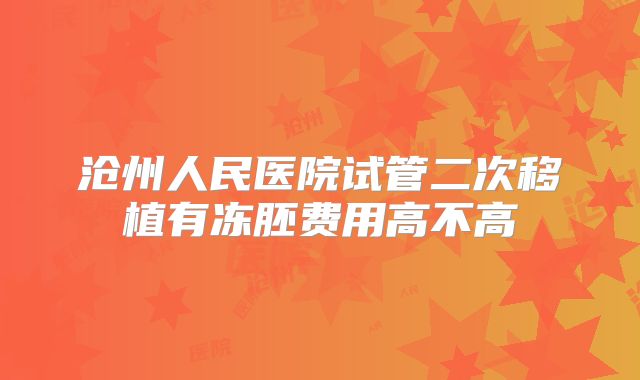 沧州人民医院试管二次移植有冻胚费用高不高