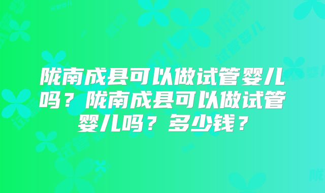 陇南成县可以做试管婴儿吗？陇南成县可以做试管婴儿吗？多少钱？