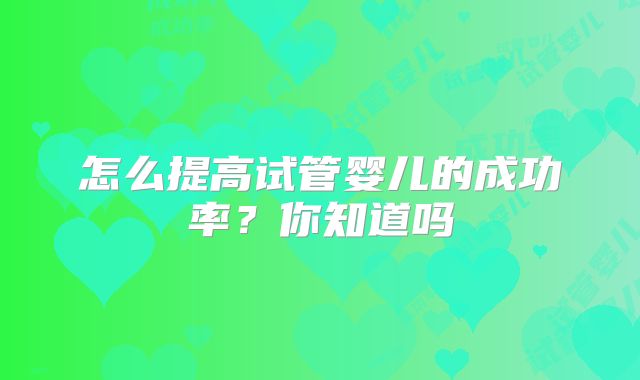 怎么提高试管婴儿的成功率？你知道吗