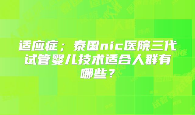 适应症;泰国nic医院三代试管婴儿技术适合人群有哪些?