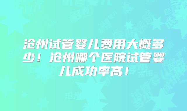沧州试管婴儿费用大概多少！沧州哪个医院试管婴儿成功率高！