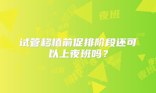 试管移植前促排阶段还可以上夜班吗？