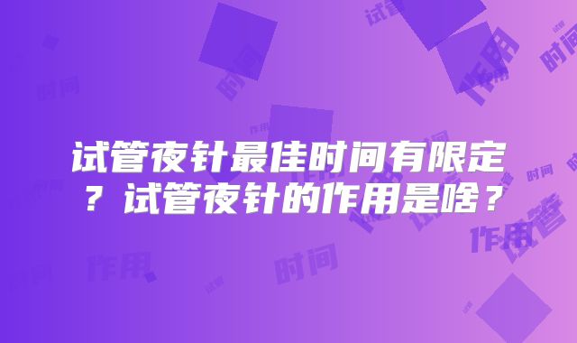试管夜针最佳时间有限定?试管夜针的作用是啥?