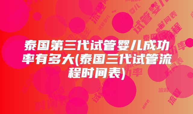 泰国第三代试管婴儿成功率有多大(泰国三代试管流程时间表)