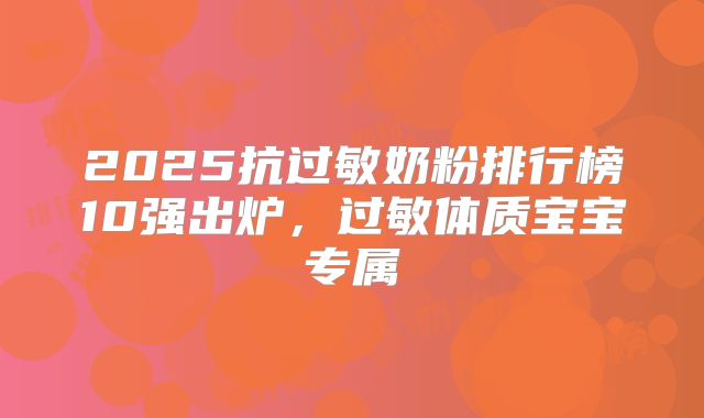 2025抗过敏奶粉排行榜10强出炉,过敏体质宝宝专属